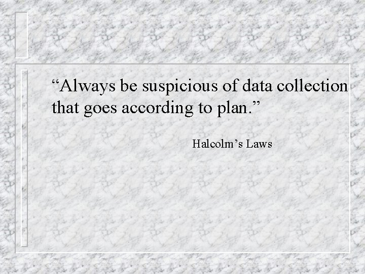 “Always be suspicious of data collection that goes according to plan. ” Halcolm’s Laws