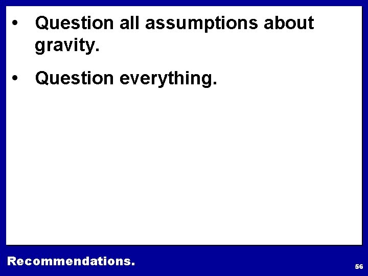  • Question all assumptions about gravity. • Question everything. Recommendations. 56 