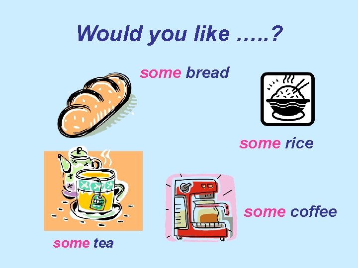 Would you like …. . ? some bread some rice some coffee some tea