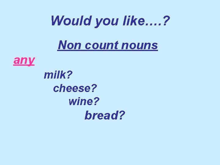 Would you like…. ? Non count nouns any milk? cheese? wine? bread? 