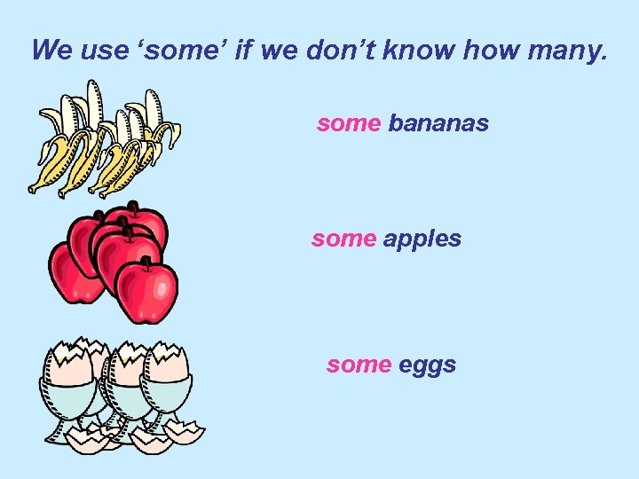 We use ‘some’ if we don’t know how many. some bananas some apples some