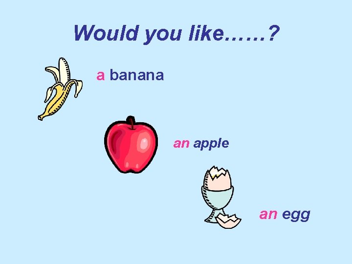 Would you like……? a banana an apple an egg 