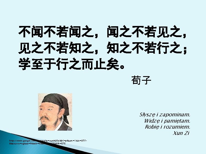 不闻不若闻之，闻之不若见之， 见之不若知之，知之不若行之； 学至于行之而止矣。 荀子 Słyszę i zapominam. Widzę i pamiętam. Robię i rozumiem. Xun