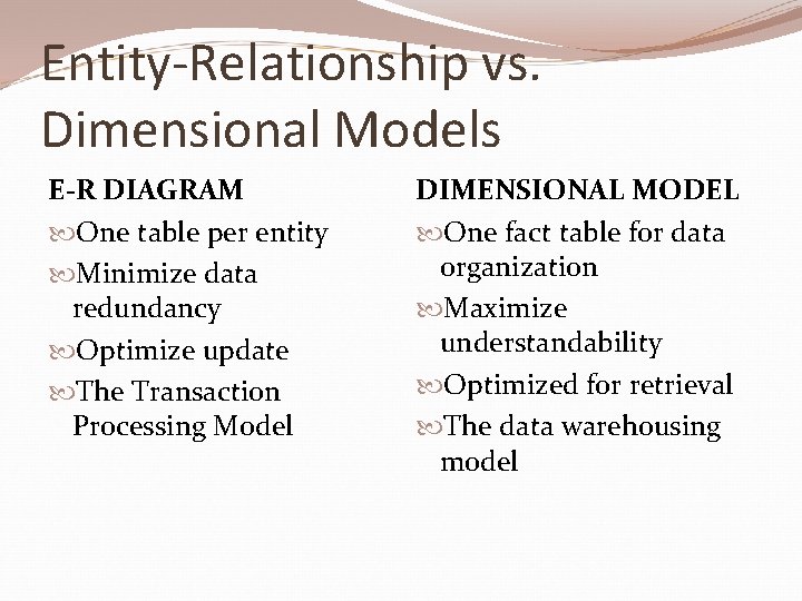 Entity-Relationship vs. Dimensional Models E-R DIAGRAM One table per entity Minimize data redundancy Optimize