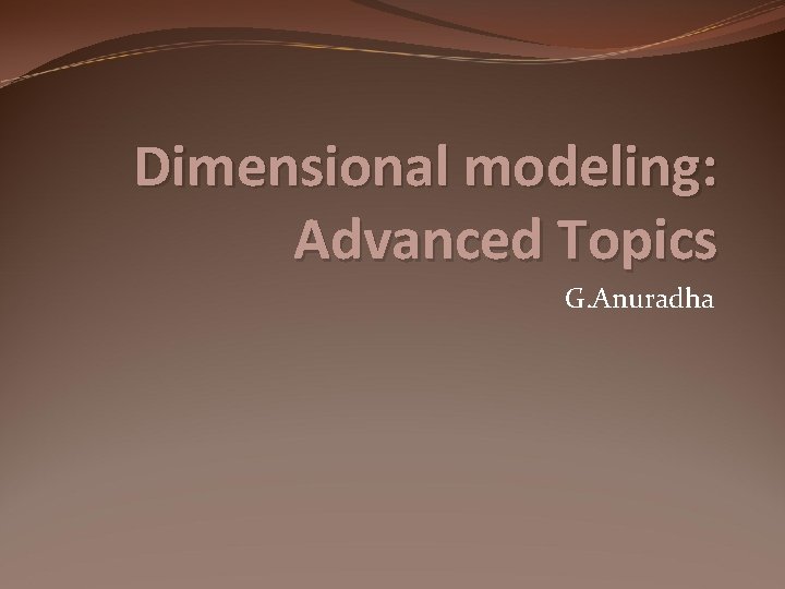 Dimensional modeling: Advanced Topics G. Anuradha 