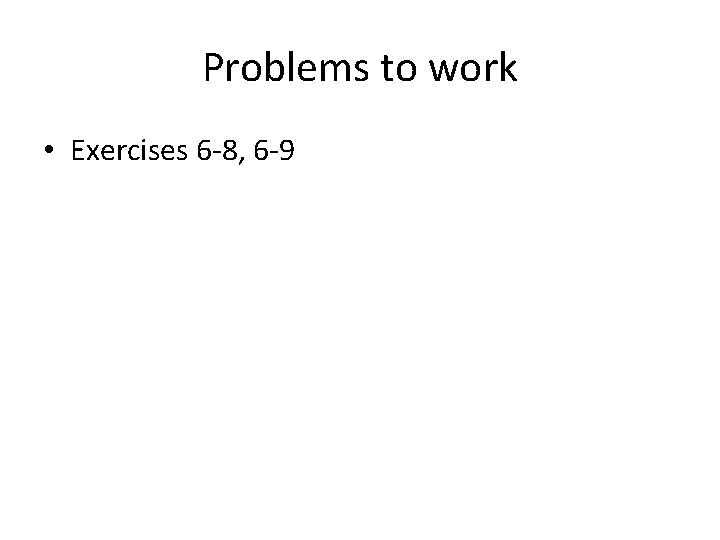 Problems to work • Exercises 6 -8, 6 -9 