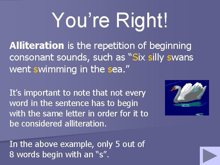 You’re Right! Alliteration is the repetition of beginning consonant sounds, such as “Six silly