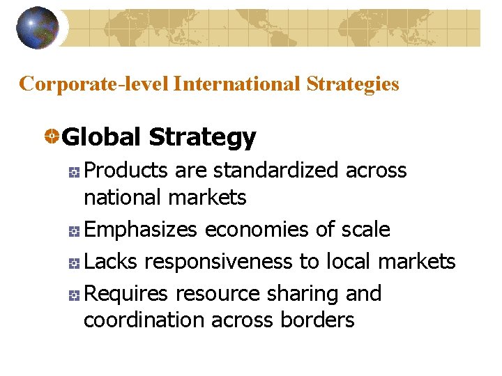 Corporate-level International Strategies Global Strategy Products are standardized across national markets Emphasizes economies of