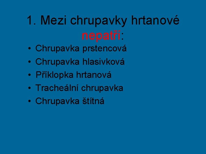 1. Mezi chrupavky hrtanové nepatří: • • • Chrupavka prstencová Chrupavka hlasivková Příklopka hrtanová