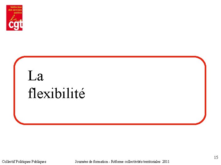 La flexibilité Collectif Politiques Publiques Journées de formation - Réforme collectivités territoriales 2011 15