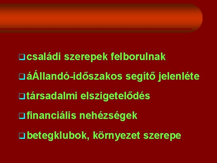 q családi szerepek felborulnak q áÁllandó-időszakos segítő jelenléte q társadalmi elszigetelődés q financiális nehézségek