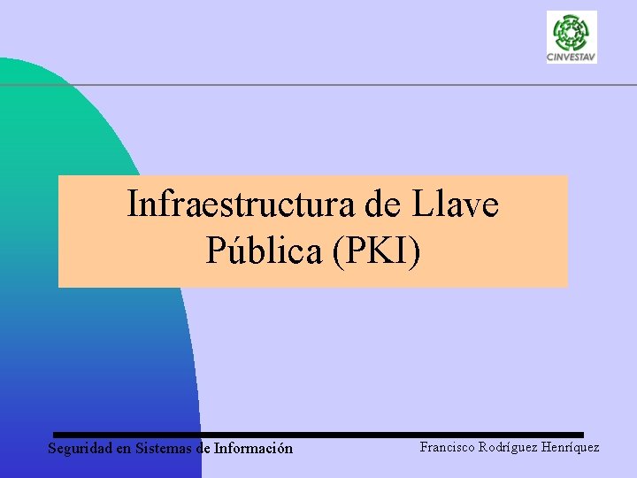 Infraestructura de Llave Pública (PKI) Seguridad en Sistemas de Información Francisco Rodríguez Henríquez 