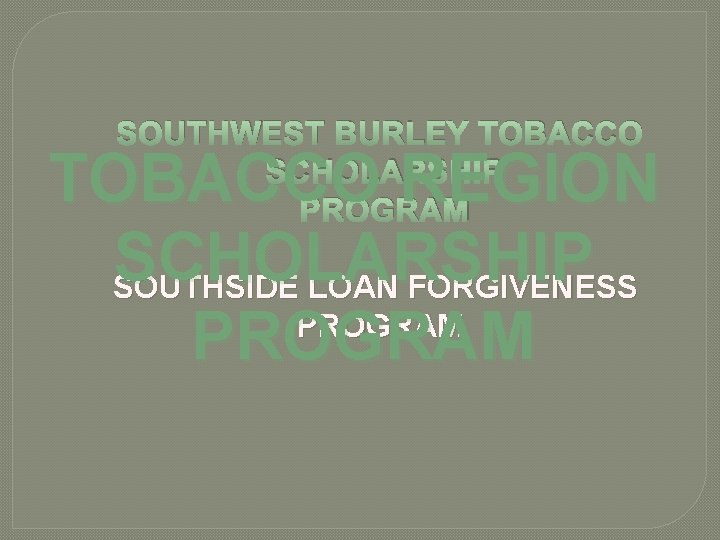 SOUTHWEST BURLEY TOBACCO SCHOLARSHIP PROGRAM TOBACCO REGION SCHOLARSHIP SOUTHSIDE LOAN FORGIVENESS PROGRAM 