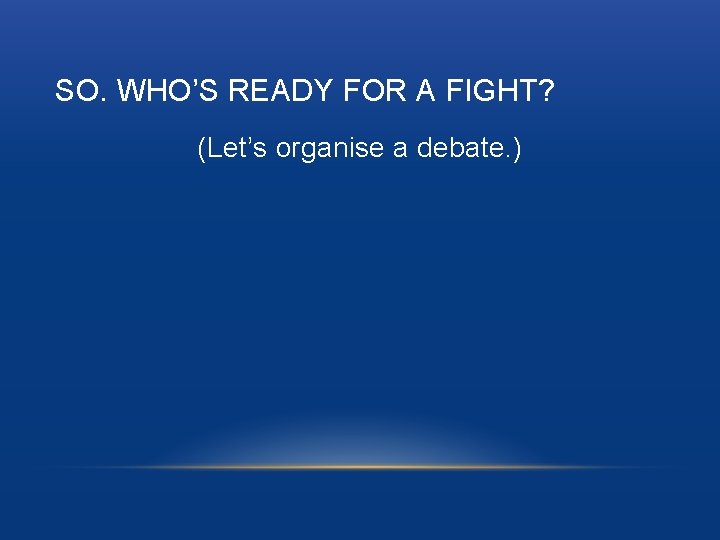SO. WHO’S READY FOR A FIGHT? (Let’s organise a debate. ) 