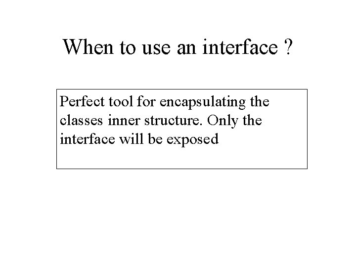 When to use an interface ? Perfect tool for encapsulating the classes inner structure.