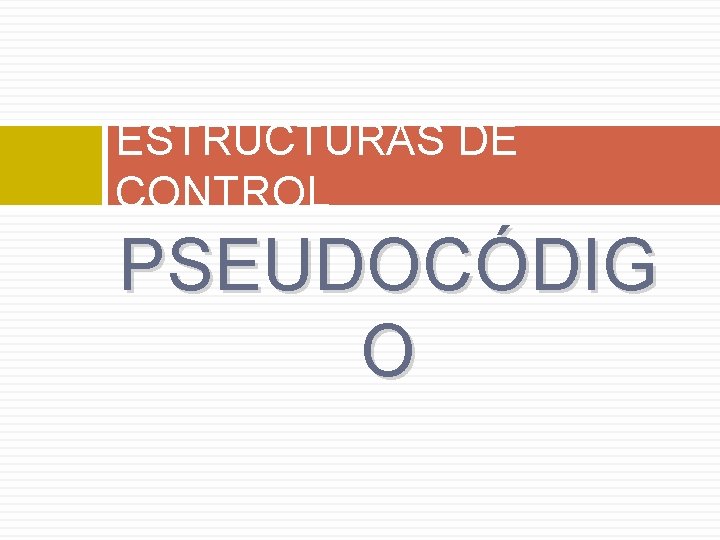 ESTRUCTURAS DE CONTROL PSEUDOCÓDIG O ESTRUCTURAS DE CONTROL PSEUDOCÓDIG O