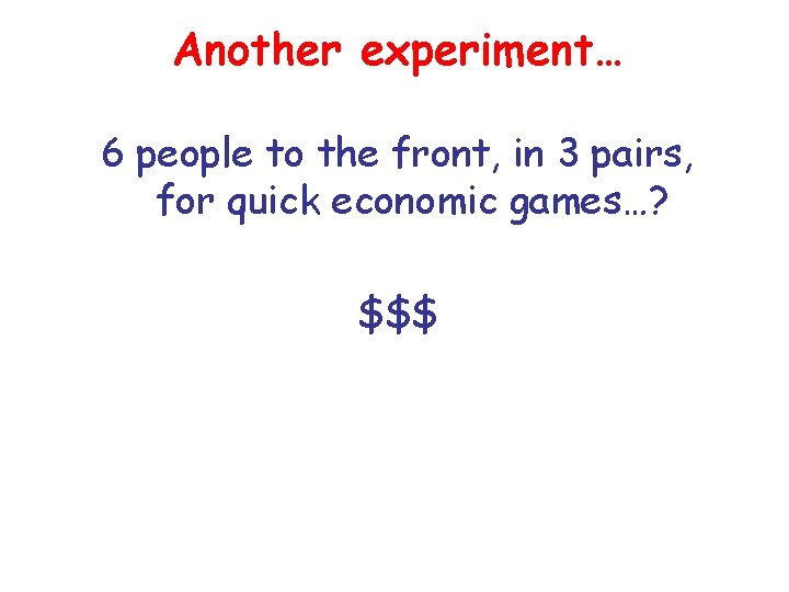 Another experiment… 6 people to the front, in 3 pairs, for quick economic games…?