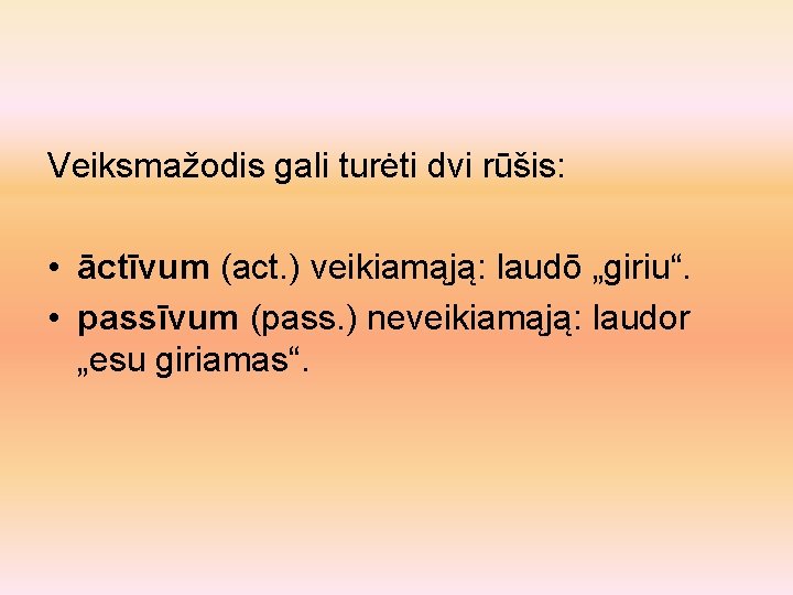 Veiksmažodis gali turėti dvi rūšis: • āctīvum (act. ) veikiamąją: laudō „giriu“. • passīvum