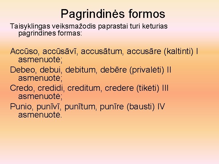 Pagrindinės formos Taisyklingas veiksmažodis paprastai turi keturias pagrindines formas: Accūso, accūsāvī, accusātum, accusāre (kaltinti)