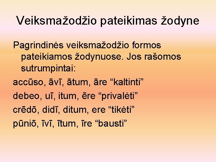 Veiksmažodžio pateikimas žodyne Pagrindinės veiksmažodžio formos pateikiamos žodynuose. Jos rašomos sutrumpintai: accūso, āvī, ātum,