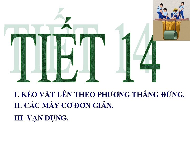 I. KÉO VẬT LÊN THEO PHƯƠNG THẲNG ĐỨNG. II. CÁC MÁY CƠ ĐƠN GIẢN.