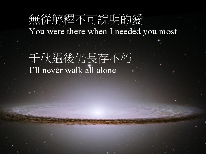 無從解釋不可說明的愛 You were there when I needed you most 千秋過後仍長存不朽 I’ll never walk all