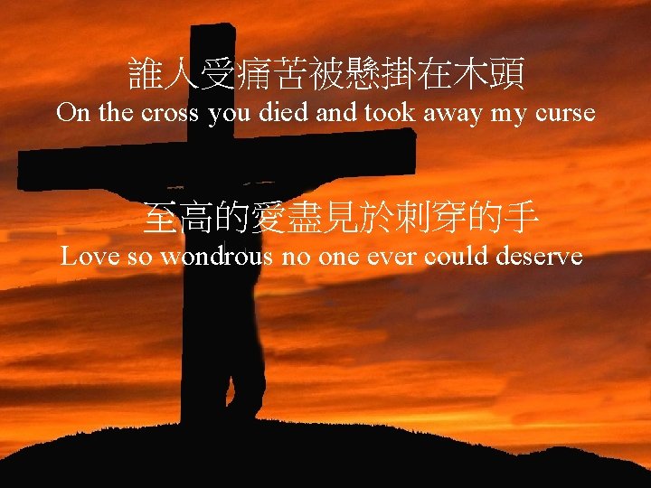 誰人受痛苦被懸掛在木頭 On the cross you died and took away my curse 至高的愛盡見於刺穿的手 Love so