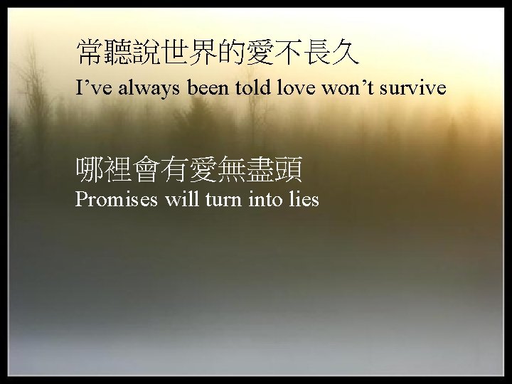 常聽說世界的愛不長久 I’ve always been told love won’t survive 哪裡會有愛無盡頭 Promises will turn into lies