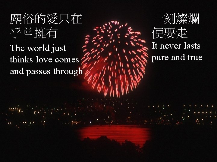 塵俗的愛只在 乎曾擁有 一刻燦爛 便要走 The world just thinks love comes and passes through It