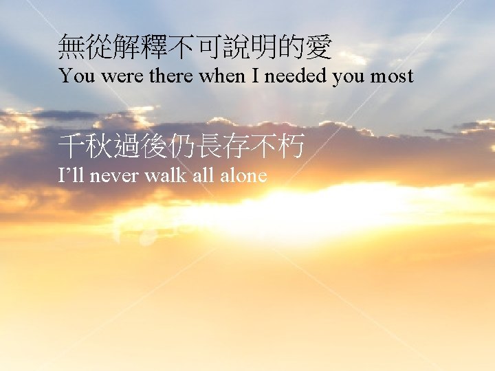 無從解釋不可說明的愛 You were there when I needed you most 千秋過後仍長存不朽 I’ll never walk all