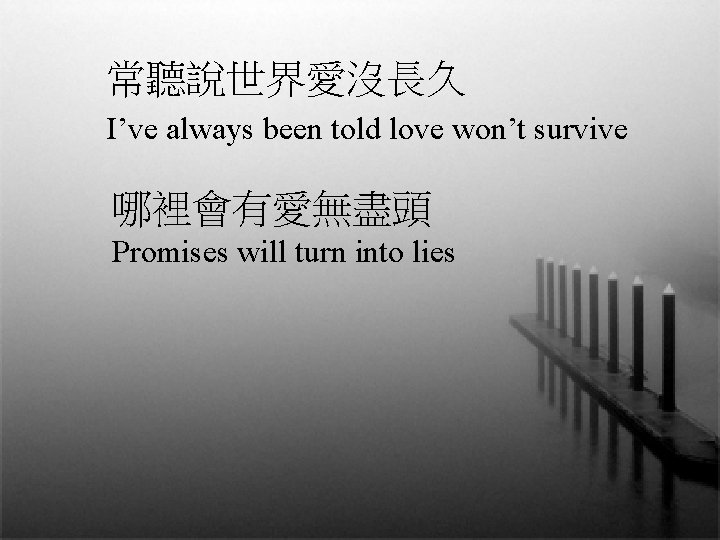 常聽說世界愛沒長久 I’ve always been told love won’t survive 哪裡會有愛無盡頭 Promises will turn into lies