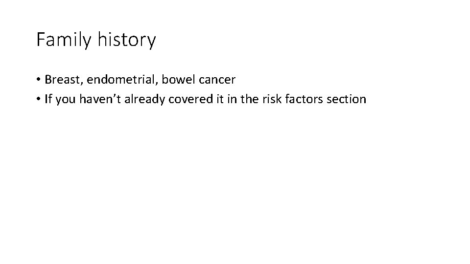 Family history • Breast, endometrial, bowel cancer • If you haven’t already covered it