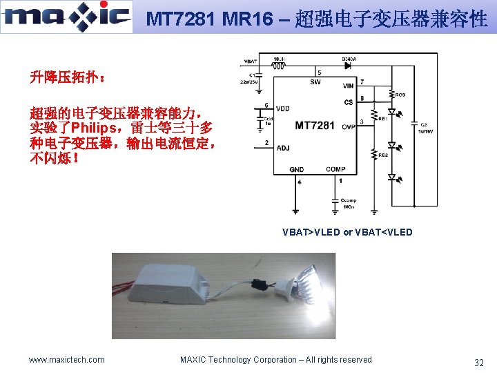 MT 7281 MR 16 – 超强电子变压器兼容性 升降压拓扑： 超强的电子变压器兼容能力， 实验了Philips，雷士等三十多 种电子变压器，输出电流恒定， 不闪烁！ VBAT>VLED or VBAT<VLED