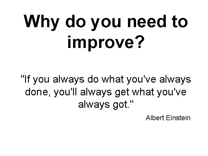 Why do you need to improve? "If you always do what you've always done,