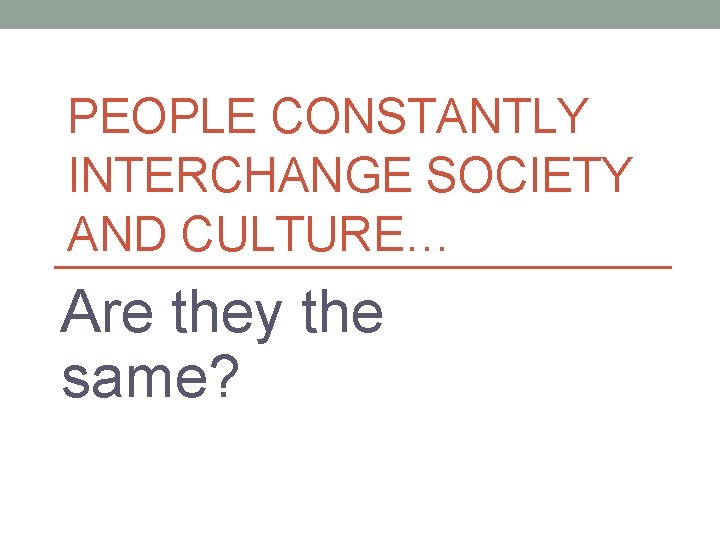 PEOPLE CONSTANTLY INTERCHANGE SOCIETY AND CULTURE… Are they the same? 