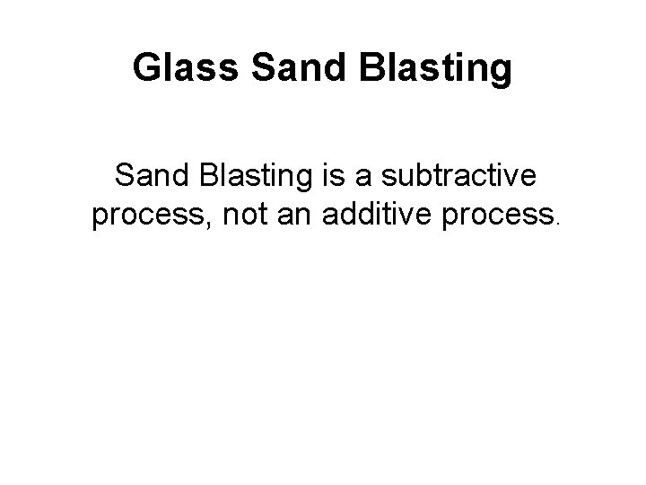 Glass Sand Blasting is a subtractive process, not an additive process. 