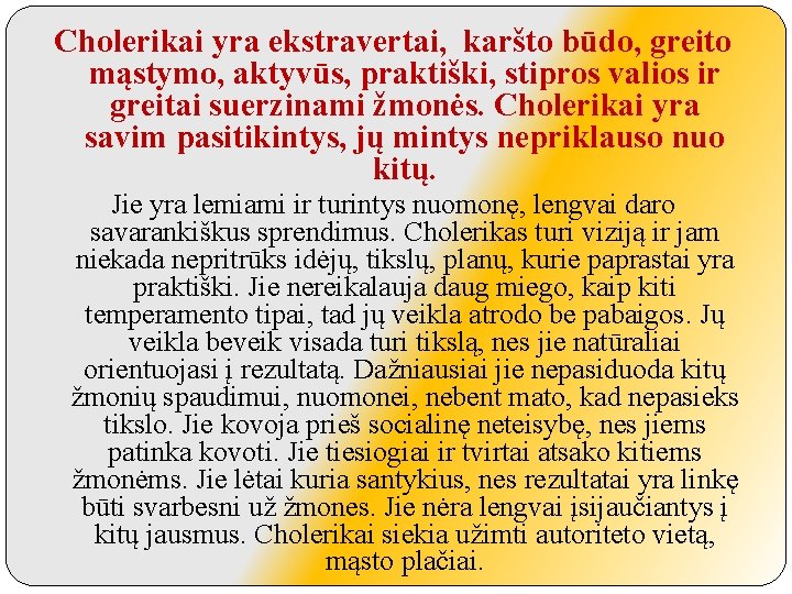 Cholerikai yra ekstravertai, karšto būdo, greito mąstymo, aktyvūs, praktiški, stipros valios ir greitai suerzinami