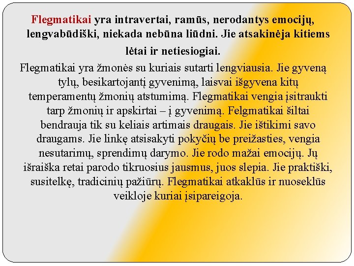 Flegmatikai yra intravertai, ramūs, nerodantys emocijų, lengvabūdiški, niekada nebūna liūdni. Jie atsakinėja kitiems lėtai