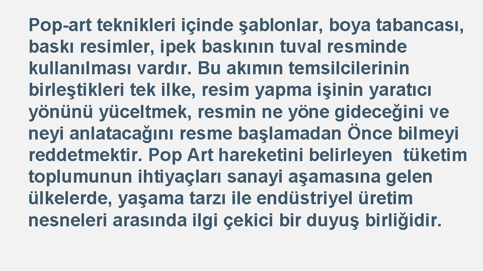 Pop-art teknikleri içinde şablonlar, boya tabancası, baskı resimler, ipek baskının tuval resminde kullanılması vardır.
