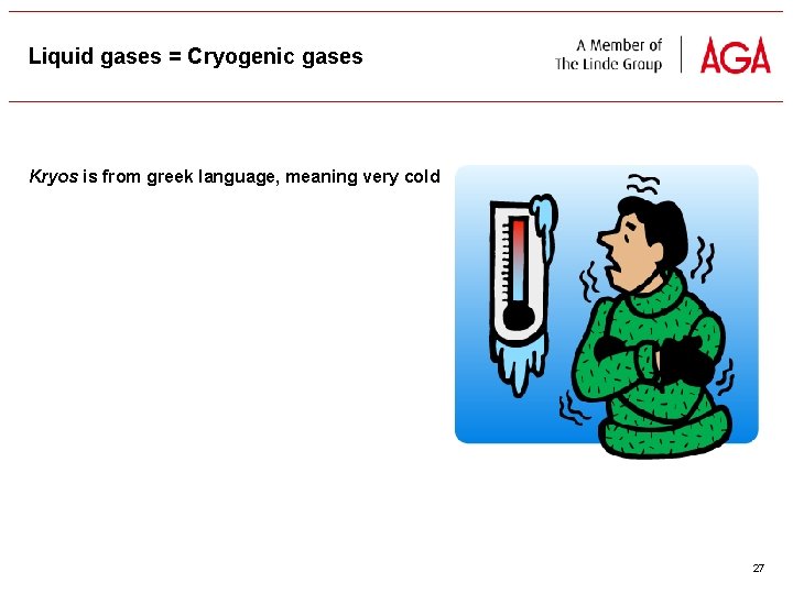 Liquid gases = Cryogenic gases Kryos is from greek language, meaning very cold 27