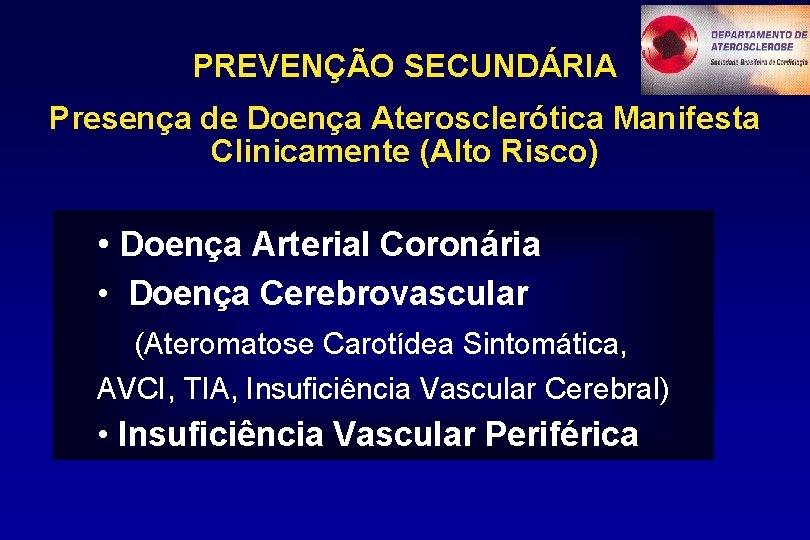 PREVENÇÃO SECUNDÁRIA Presença de Doença Aterosclerótica Manifesta Clinicamente (Alto Risco) • Doença Arterial Coronária