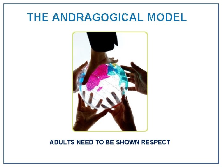 THE ANDRAGOGICAL MODEL ADULTS NEED TO BE SHOWN RESPECT THE ANDRAGOGICAL MODEL ADULTS NEED TO BE SHOWN RESPECT