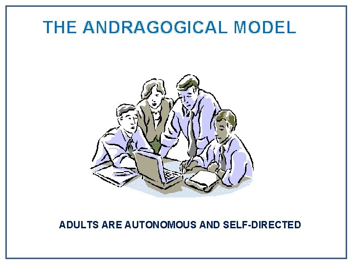 THE ANDRAGOGICAL MODEL ADULTS ARE AUTONOMOUS AND SELF-DIRECTED THE ANDRAGOGICAL MODEL ADULTS ARE AUTONOMOUS AND SELF-DIRECTED