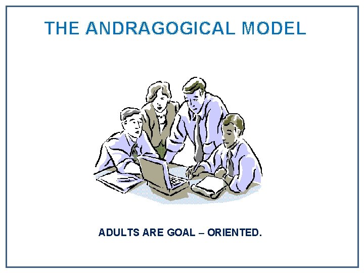 THE ANDRAGOGICAL MODEL ADULTS ARE GOAL – ORIENTED. THE ANDRAGOGICAL MODEL ADULTS ARE GOAL – ORIENTED.