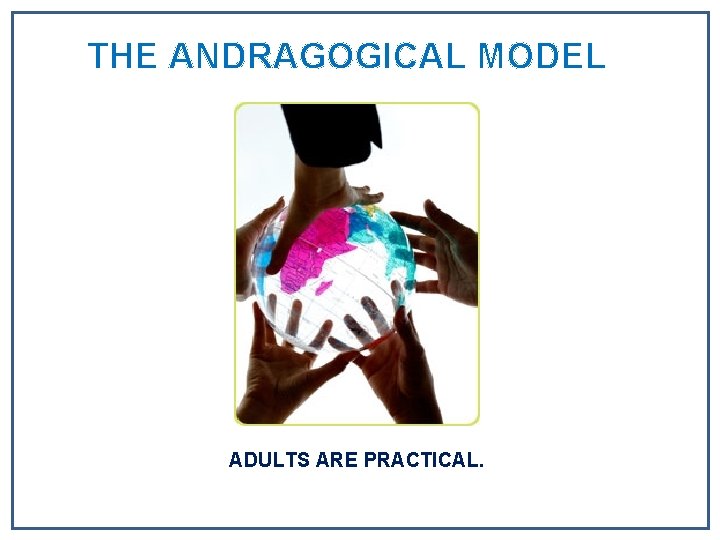 THE ANDRAGOGICAL MODEL ADULTS ARE PRACTICAL. THE ANDRAGOGICAL MODEL ADULTS ARE PRACTICAL.