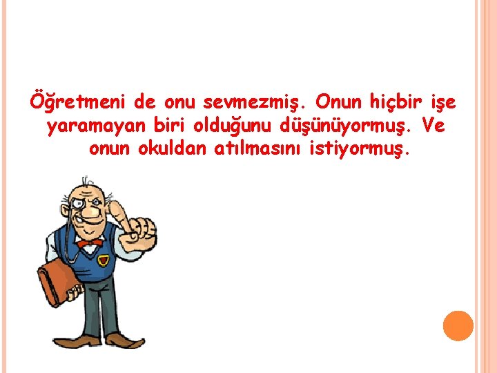 Öğretmeni de onu sevmezmiş. Onun hiçbir işe yaramayan biri olduğunu düşünüyormuş. Ve onun okuldan