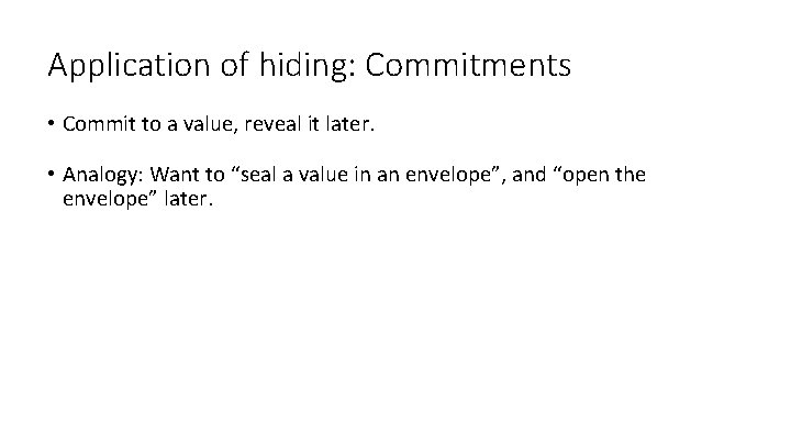 Application of hiding: Commitments • Commit to a value, reveal it later. • Analogy: