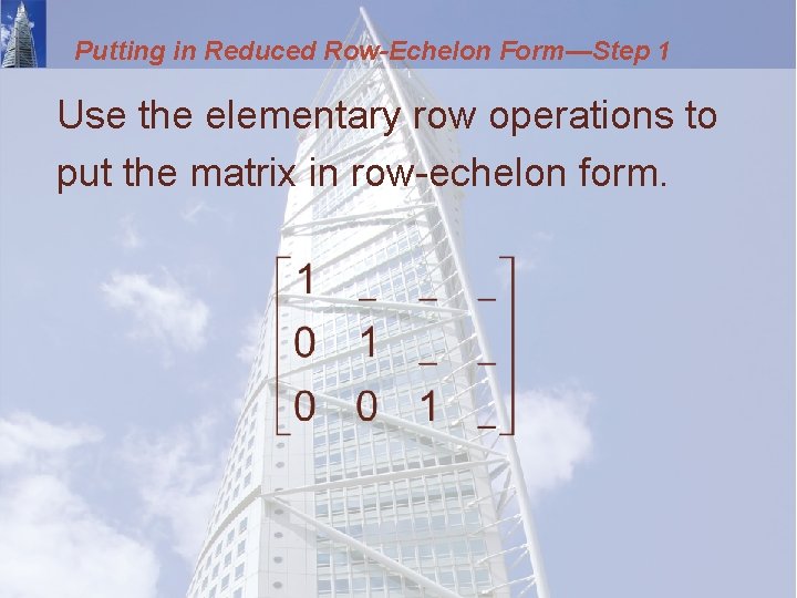 Putting in Reduced Row-Echelon Form—Step 1 Use the elementary row operations to put the