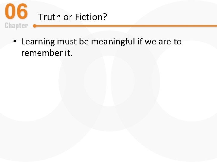 Truth or Fiction? • Learning must be meaningful if we are to remember it.