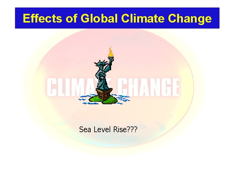 Effects of Global Climate Change Sea Level Rise? ? ? 